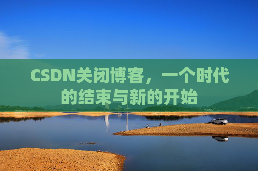 CSDN关闭博客，一个时代的结束与新的开始